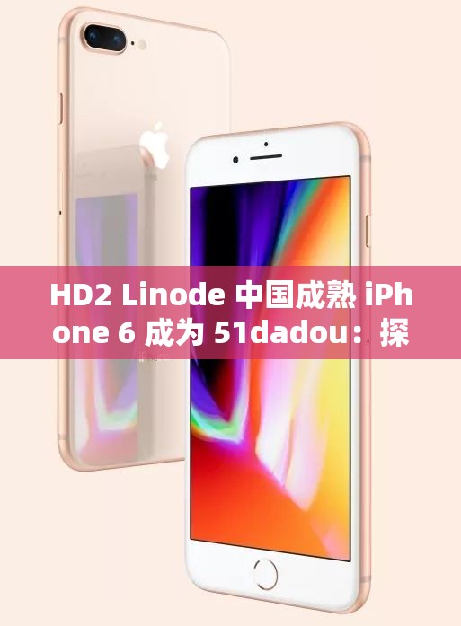 HD2 Linode 中国成熟 iPhone 6 成为 51dadou：探索背后的故事