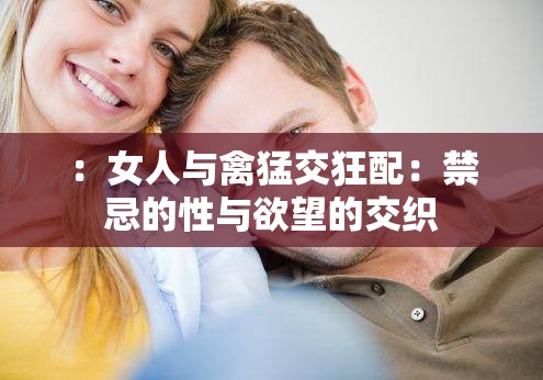 ：女人与禽猛交狂配：禁忌的性与欲望的交织