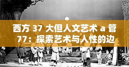 西方 37 大但人文艺术 a 管 77：探索艺术与人性的边界