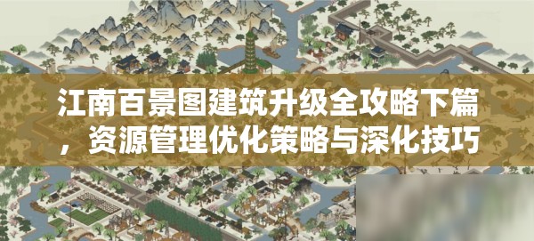 江南百景图建筑升级全攻略下篇，资源管理优化策略与深化技巧解析