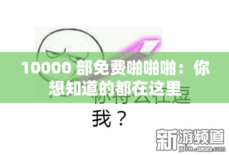 10000 部免费啪啪啪：你想知道的都在这里