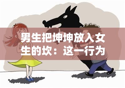 男生把坤坤放入女生的坎：这一行为背后的意义与影响探讨