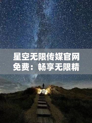 星空无限传媒官网免费：畅享无限精彩，尽在其中