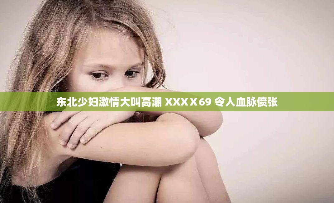 东北少妇激情大叫高潮 XXXⅩ69 令人血脉偾张