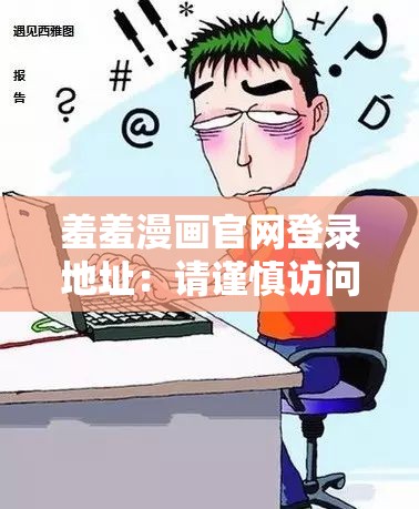 羞羞漫画官网登录地址：请谨慎访问此类可能涉及不良内容的网站