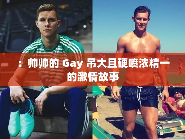 ：帅帅的 Gay 吊大且硬喷浓精一的激情故事