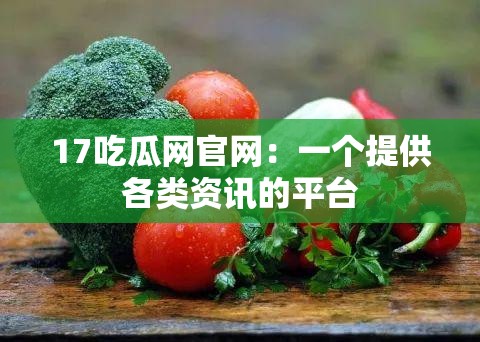 17吃瓜网官网：一个提供各类资讯的平台