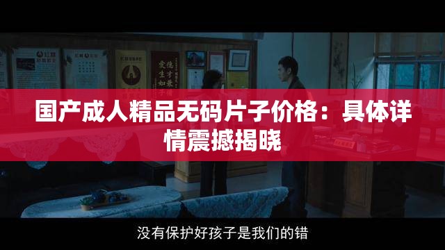 国产成人精品无码片子价格：具体详情震撼揭晓