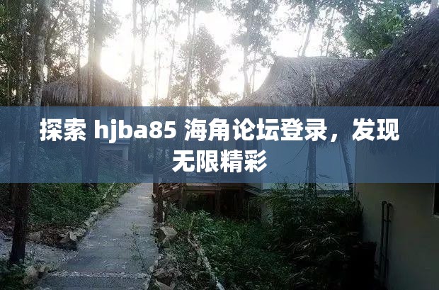 探索 hjba85 海角论坛登录，发现无限精彩