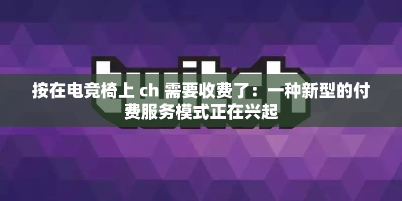 按在电竞椅上 ch 需要收费了：一种新型的付费服务模式正在兴起