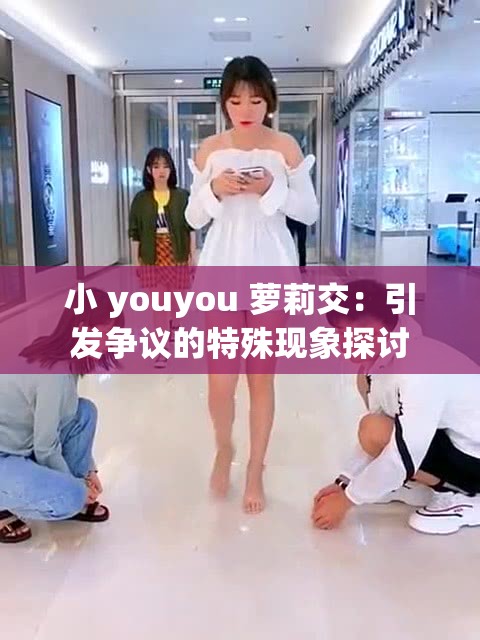 小 youyou 萝莉交：引发争议的特殊现象探讨