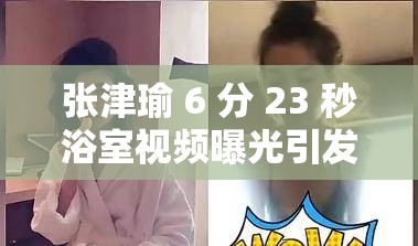 张津瑜 6 分 23 秒浴室视频曝光引发热议