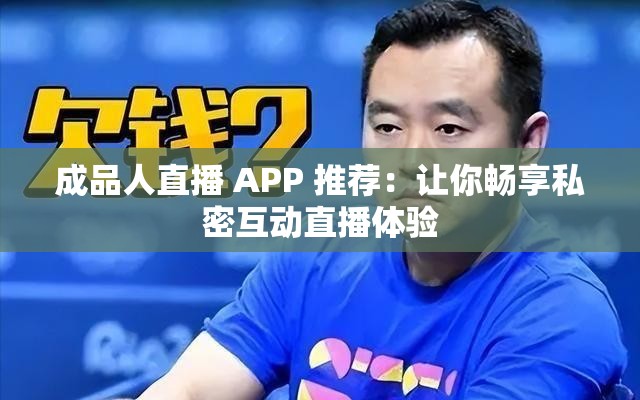 成品人直播 APP 推荐：让你畅享私密互动直播体验