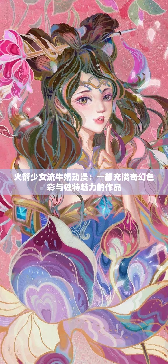 火箭少女流牛奶动漫：一部充满奇幻色彩与独特魅力的作品