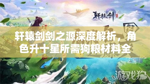 轩辕剑剑之源深度解析，角色升十星所需狗粮材料全攻略