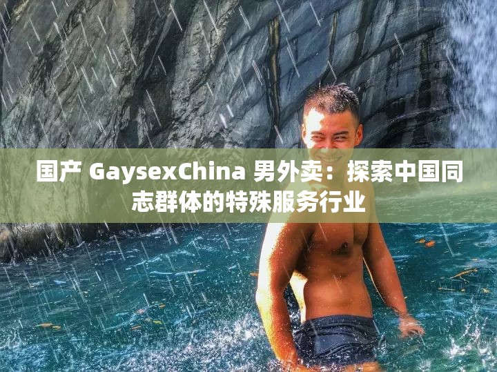 国产 GaysexChina 男外卖：探索中国同志群体的特殊服务行业