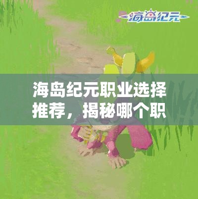 海岛纪元职业选择推荐，揭秘哪个职业在资源管理中最具优势与重要性