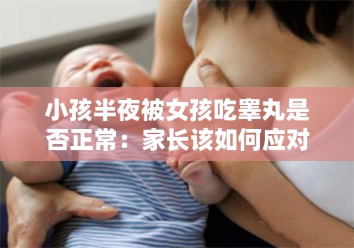 小孩半夜被女孩吃睾丸是否正常：家长该如何应对