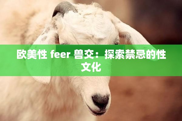 欧美性 feer 兽交：探索禁忌的性文化