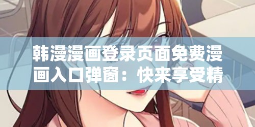 韩漫漫画登录页面免费漫画入口弹窗：快来享受精彩漫画之旅