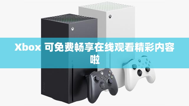 Xbox 可免费畅享在线观看精彩内容啦