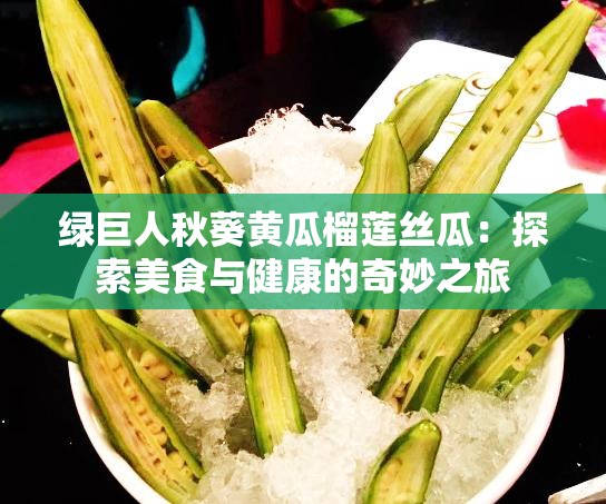 绿巨人秋葵黄瓜榴莲丝瓜：探索美食与健康的奇妙之旅