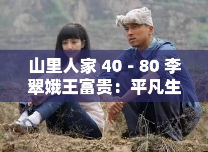 山里人家 40 - 80 李翠娥王富贵：平凡生活中的不平凡爱情故事