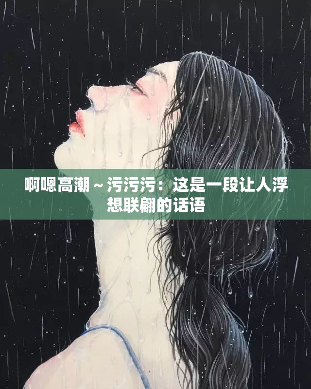 啊嗯高潮～污污污：这是一段让人浮想联翩的话语