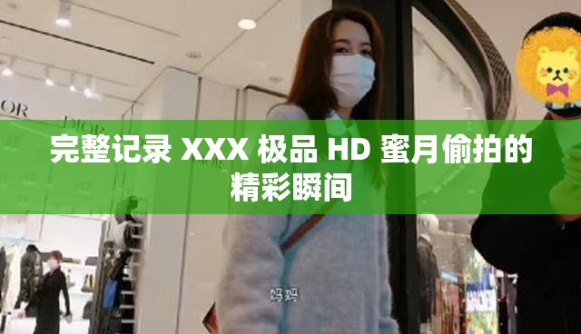 完整记录 XXX 极品 HD 蜜月偷拍的精彩瞬间