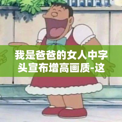 我是爸爸的女人中字头宣布增高画质-这是一项重要提升举措