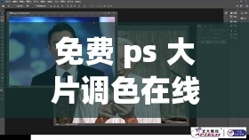 免费 ps 大片调色在线看：专业技巧与创意的视觉盛宴