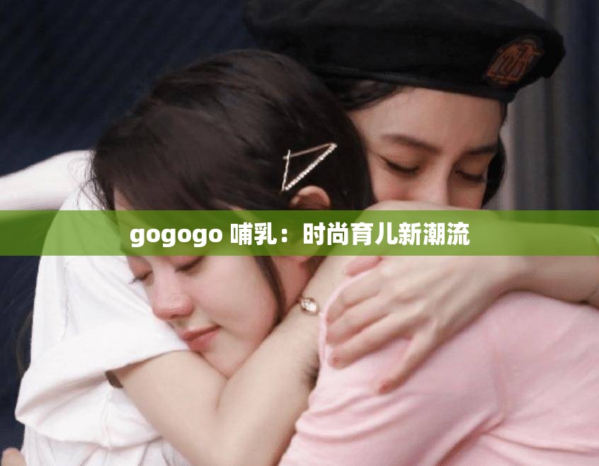 gogogo 哺乳：时尚育儿新潮流