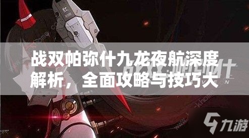 战双帕弥什九龙夜航深度解析，全面攻略与技巧大揭秘