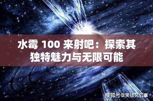 水霉 100 来射吧：探索其独特魅力与无限可能