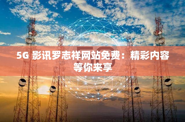 5G 影讯罗志祥网站免费：精彩内容等你来享