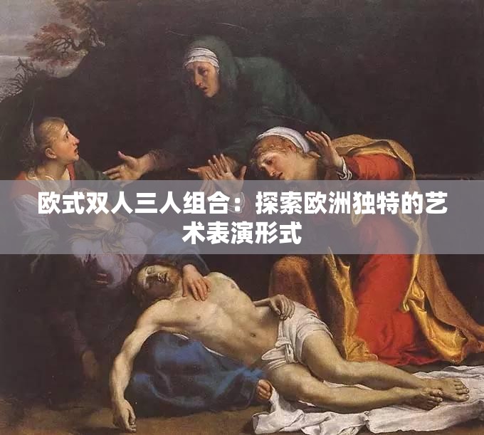 欧式双人三人组合：探索欧洲独特的艺术表演形式