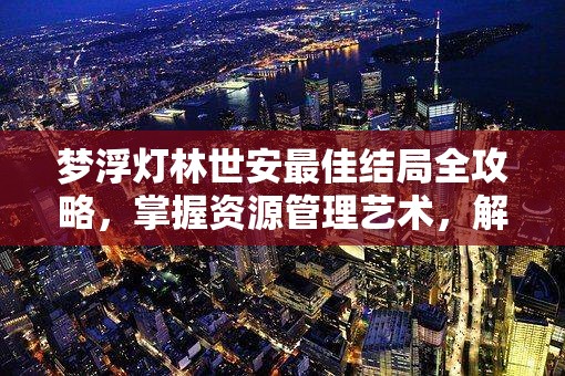 梦浮灯林世安最佳结局全攻略，掌握资源管理艺术，解锁完美剧情路径