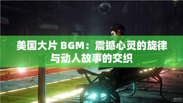 美国大片 BGM：震撼心灵的旋律与动人故事的交织