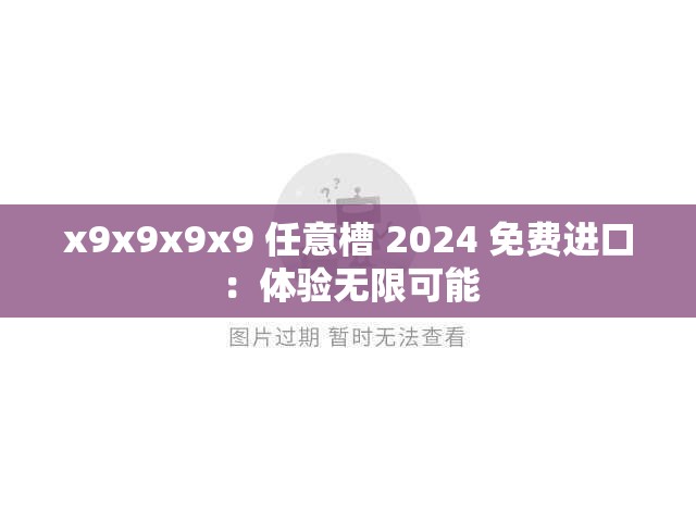 x9x9x9x9 任意槽 2024 免费进口：体验无限可能