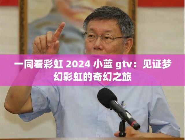 一同看彩虹 2024 小蓝 gtv：见证梦幻彩虹的奇幻之旅