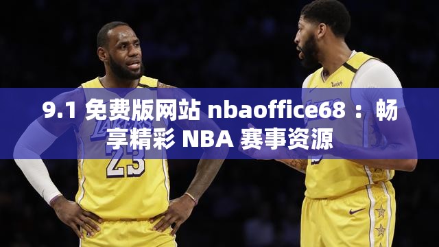 9.1 免费版网站 nbaoffice68 ：畅享精彩 NBA 赛事资源