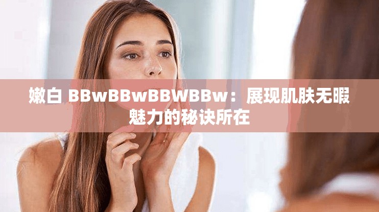 嫩白 BBwBBwBBWBBw：展现肌肤无暇魅力的秘诀所在