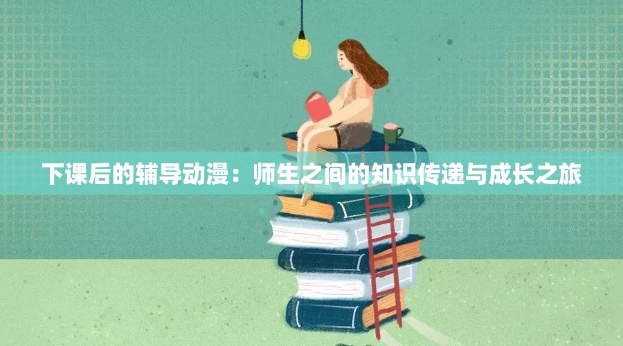 下课后的辅导动漫：师生之间的知识传递与成长之旅