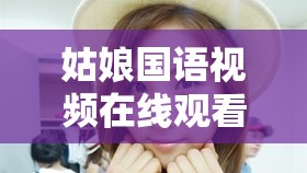 姑娘国语视频在线观看：新增中文字幕，畅享精彩内容