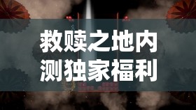 救赎之地内测独家福利全面曝光，错过这次机会你将追悔莫及！