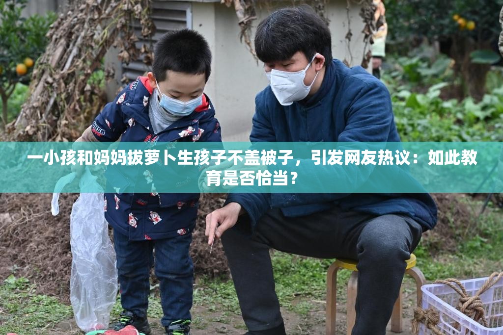 一小孩和妈妈拔萝卜生孩子不盖被子，引发网友热议：如此教育是否恰当？