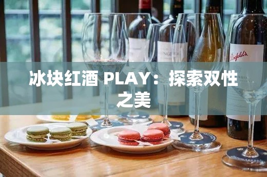 冰块红酒 PLAY：探索双性之美