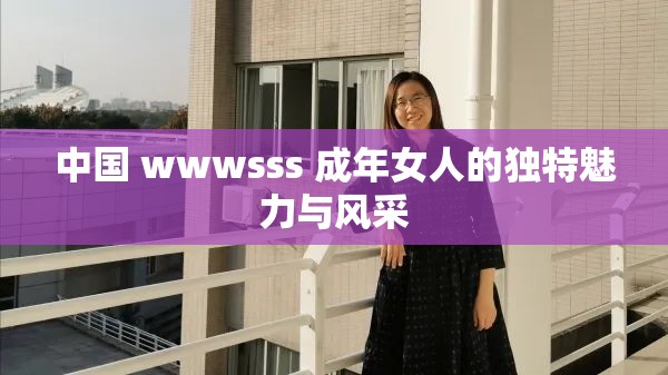 中国 wwwsss 成年女人的独特魅力与风采