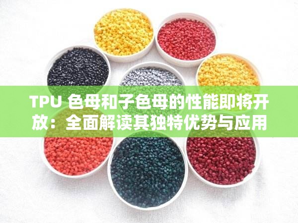 TPU 色母和子色母的性能即将开放：全面解读其独特优势与应用前景