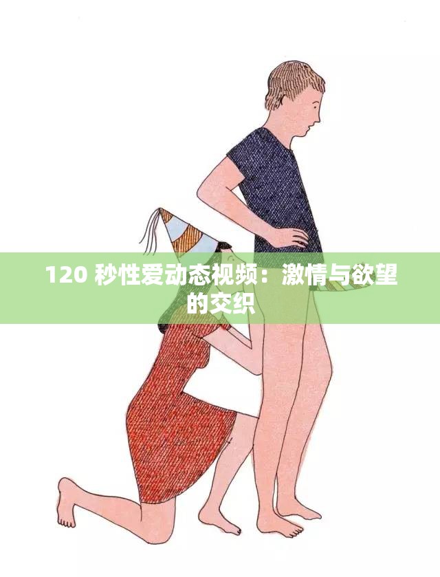 120 秒性爱动态视频：激情与欲望的交织